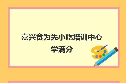 嘉兴食为先小吃培训中心 学满分(食为先小吃餐饮培训学校怎么样)