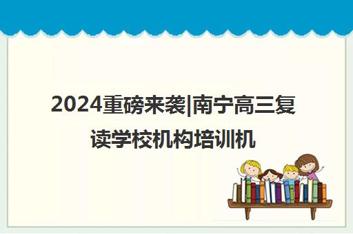 2024重磅来袭|南宁高三复读学校机构培训机构排名更新一览名单【新排名公布】
