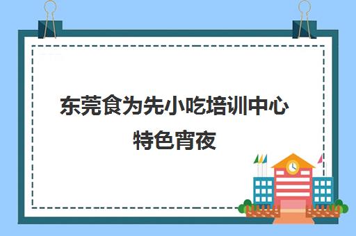 东莞食为先小吃培训中心特色宵夜(佛山食为先小吃培训学校)