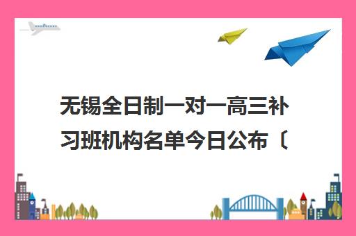 无锡全日制一对一高三补习班机构名单今日公布〔精选机构一览〕