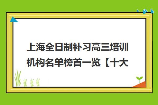 上海全日制补习高三培训机构名单榜首一览【十大精选全日制补习高三机构】