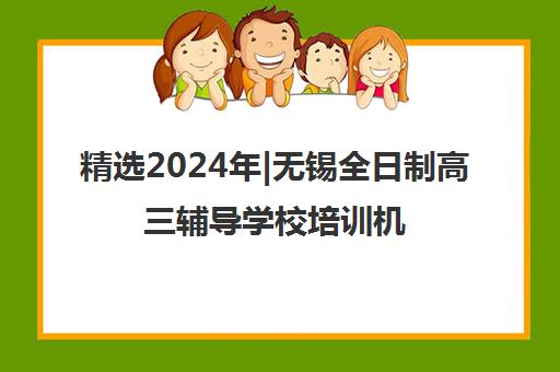 精选2024年|无锡全日制高三辅导学校培训机构名单榜首一览表【十大精选全日制高三辅导学校机构】