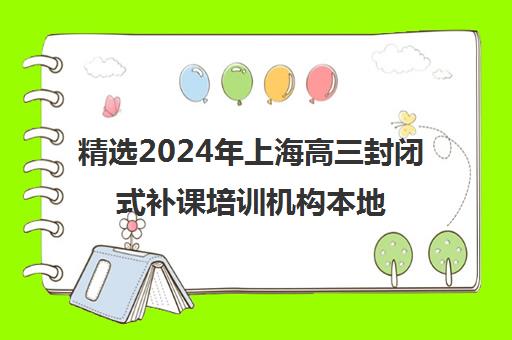 精选2024年上海高三封闭式补课培训机构本地实力排名一览表〔精选机构一览〕