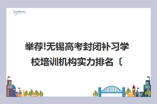 举荐!无锡高考封闭补习学校培训机构实力排名〔排名一览〕