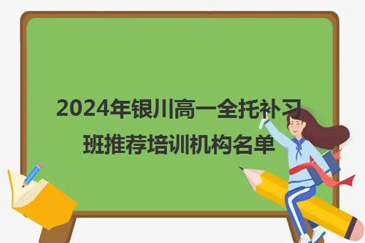 2024年银川高一全托补习班推荐培训机构名单汇总一览表 2024年银川高一全托补习班推荐培训机构名单汇总一览表
