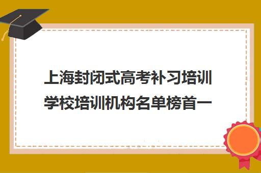 上海封闭式高考补习培训学校培训机构名单榜首一览【十大精选封闭式高考补习培训学校机构】