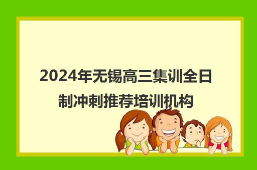 2024年无锡高三集训全日制冲刺推荐培训机构名单汇总一览表 2024年无锡高三集训全日制冲刺推荐培训机构名单汇总一览表
