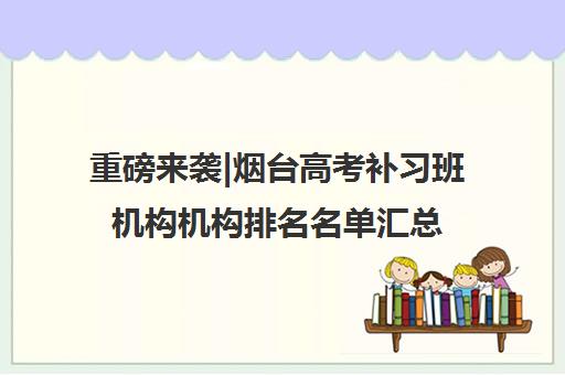 重磅来袭|烟台高考补习班机构机构排名名单汇总公布〔精选机构一览〕 重磅来袭|烟台高考补习班机构机构排名名单汇总公布〔精选机构一览〕