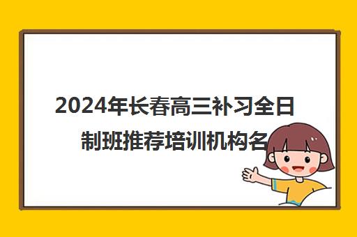 2024年长春高三补习全日制班推荐培训机构名单汇总一览表 2024年长春高三补习全日制班推荐培训机构名单汇总一览表