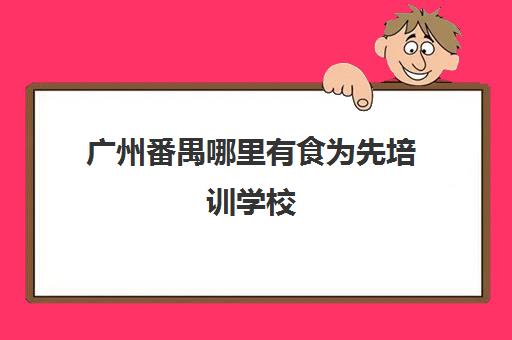 广州番禺哪里有食为先培训学校(佛山食为先小吃培训学校)