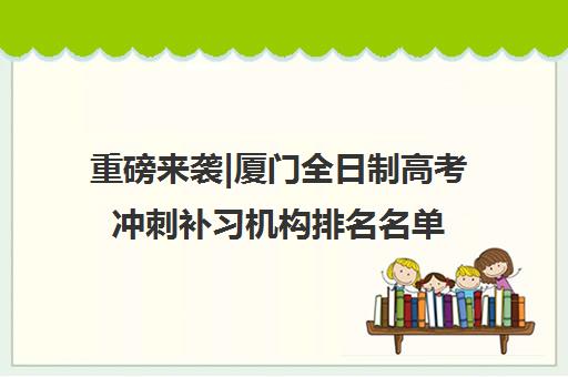 重磅来袭|厦门全日制高考冲刺补习机构排名名单汇总公布〔精选机构一览〕
