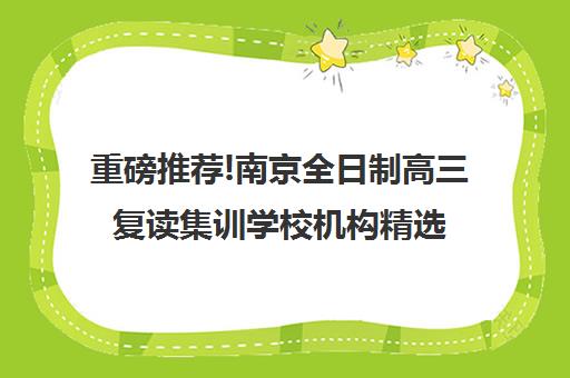 重磅推荐!南京全日制高三复读集训学校机构精选名单汇总_排名推荐