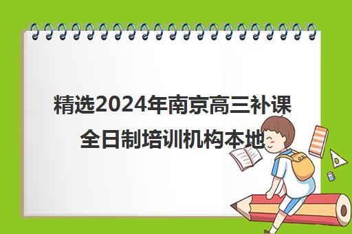 精选2024年南京高三补课全日制培训机构本地实力排名一览表〔精选机构一览〕