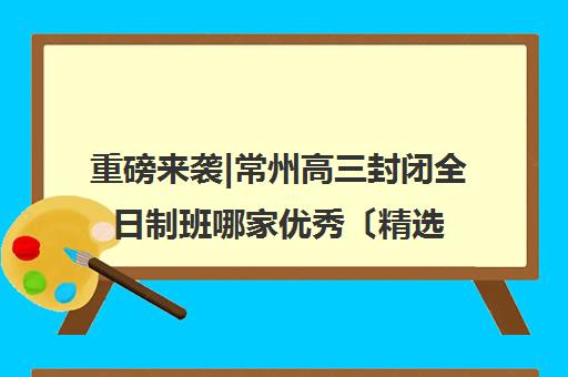 重磅来袭|常州高三封闭全日制班哪家优秀〔精选机构一览〕
