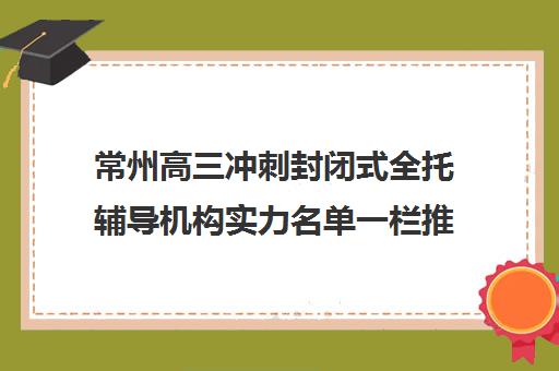 常州高三冲刺封闭式全托辅导机构实力名单一栏推荐〔精选机构一览〕