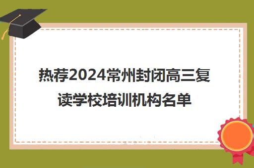 热荐2024常州封闭高三复读学校培训机构名单榜首一览_2024必看指南
