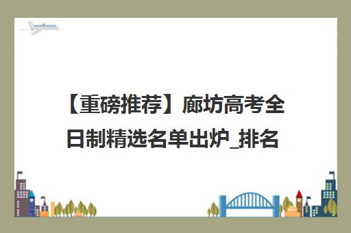 【重磅推荐】廊坊高考全日制精选名单出炉_排名推荐