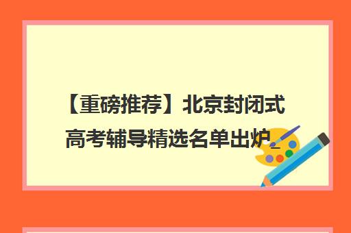 【重磅推荐】北京封闭式高考辅导精选名单出炉_排名推荐