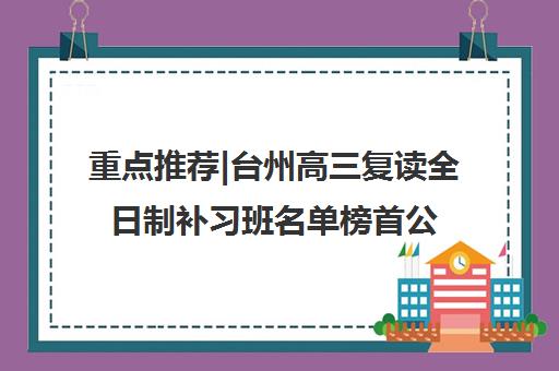 重点推荐|台州高三复读全日制补习班名单榜首公布【十大精选机构】