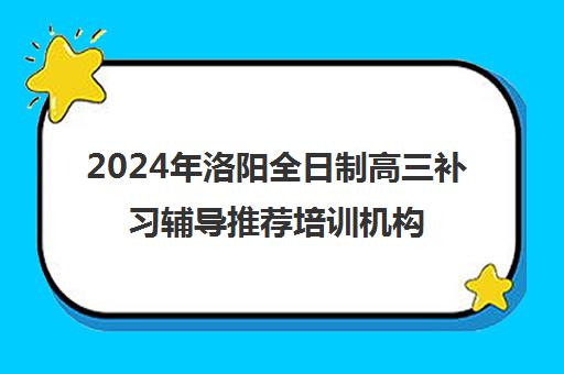 2024年洛阳全日制高三补习辅导推荐培训机构名单汇总一览表