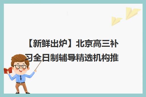 【新鲜出炉】北京高三补习全日制辅导精选机构推荐名单