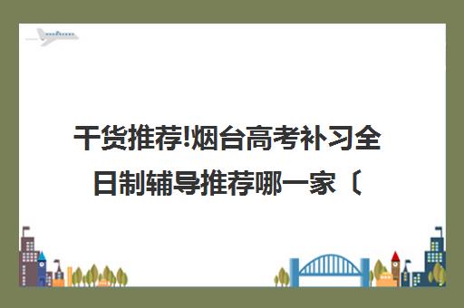 干货推荐!烟台高考补习全日制辅导推荐哪一家〔排名一览〕