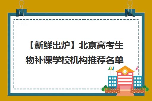 【新鲜出炉】北京高考生物补课学校机构推荐名单出炉_排名_优势