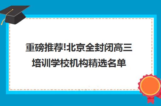 重磅推荐!北京全封闭高三培训学校机构精选名单汇总_排名推荐