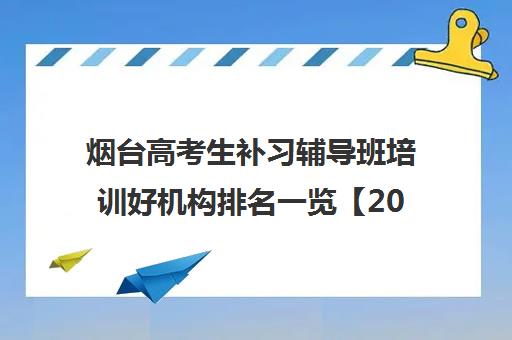 烟台高考生补习辅导班培训好机构排名一览【2024必看指南】