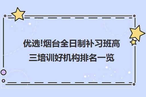 优选!烟台全日制补习班高三培训好机构排名一览【2024必看指南】