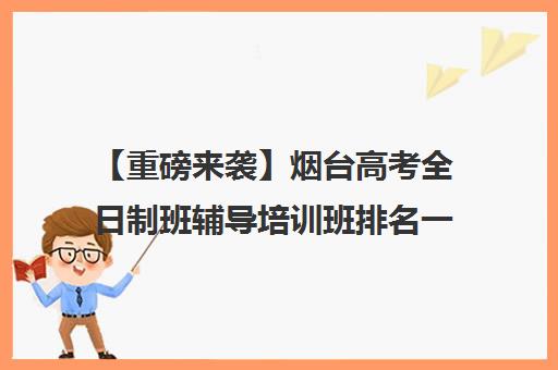 【重磅来袭】烟台高考全日制班辅导培训班排名一览【新排名公布】