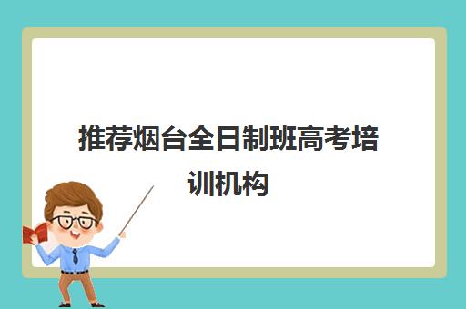 推荐烟台全日制班高考培训机构(十佳排名推荐)〔精选机构一览〕
