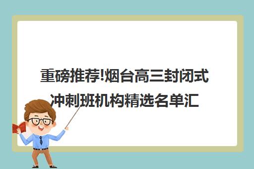 重磅推荐!烟台高三封闭式冲刺班机构精选名单汇总_排名推荐