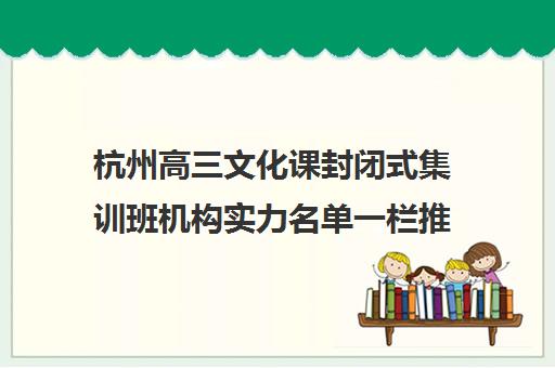 杭州高三文化课封闭式集训班机构实力名单一栏推荐〔精选机构一览〕