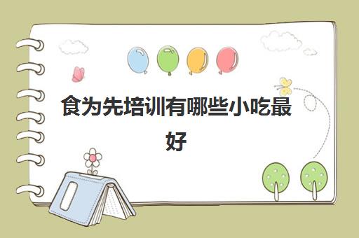 食为先培训有哪些小吃最好(有人在食为先学过吗) 食为先培训有哪些小吃最好(有人在食为先学过吗)