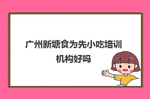 广州新塘食为先小吃培训机构好吗(广州去哪里学小吃培训比较放心) 广州新塘食为先小吃培训机构好吗(广州去哪里学小吃培训比较放心)