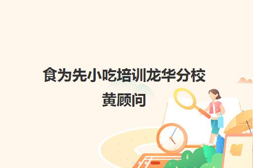 食为先小吃培训龙华分校黄顾问(食为先小吃培训学校)