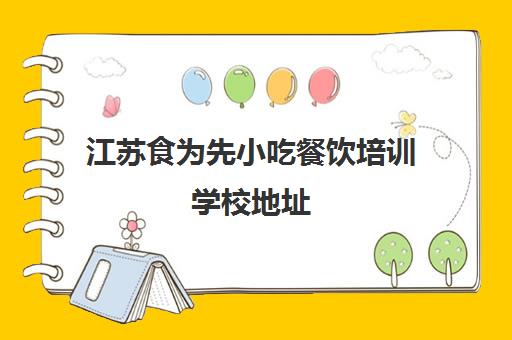 江苏食为先小吃餐饮培训学校地址(食为先小吃培训地址)