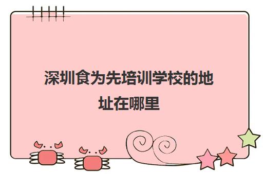 深圳食为先培训学校的地址在哪里(深圳正规小吃培训学校)