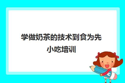 学做奶茶的技术到食为先小吃培训(食为先小吃培训机构项目价格表)