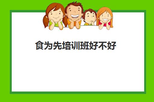 食为先培训班好不好(食为先小吃培训学校)