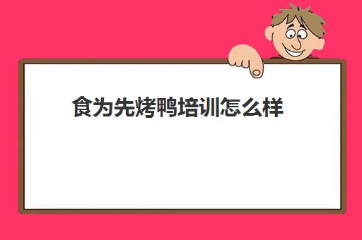 食为先烤鸭培训怎么样(有没有人在食为先培训过)