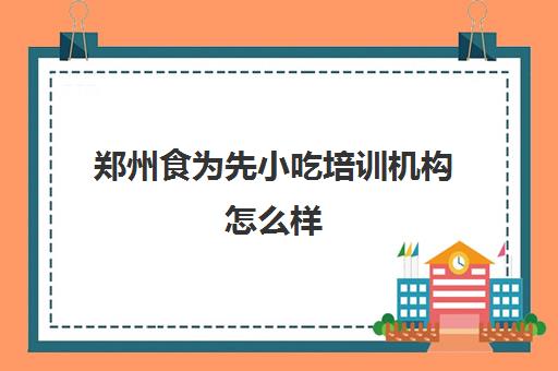 郑州食为先小吃培训机构怎么样(食为先小吃培训靠谱不) 郑州食为先小吃培训机构怎么样(食为先小吃培训靠谱不)