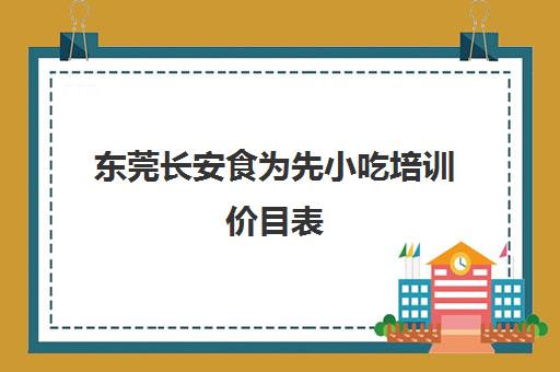 东莞长安食为先小吃培训价目表(食为先小吃培训机构项目价格表)