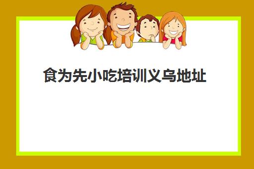 食为先小吃培训义乌地址(食为先小吃培训地址)