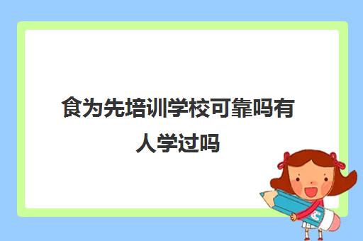 食为先培训学校可靠吗有人学过吗(食为先能学到真技术吗)