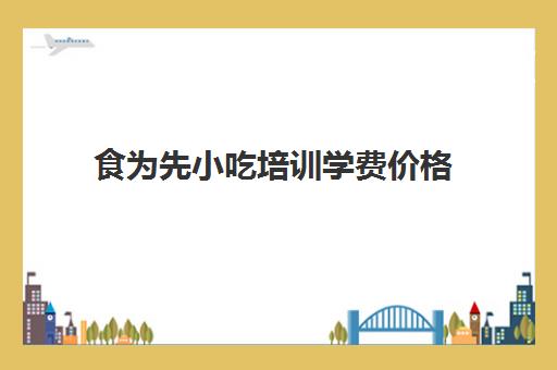 食为先小吃培训学费价格(上海小吃培训)
