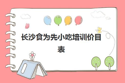 长沙食为先小吃培训价目表(长沙哪里有学小吃培训的地方)