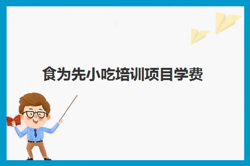 食为先小吃培训项目学费(食为先小吃餐饮培训学校怎么样)