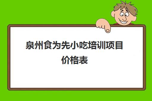 泉州食为先小吃培训项目价格表(有没有人在食为先培训过) 泉州食为先小吃培训项目价格表(有没有人在食为先培训过)